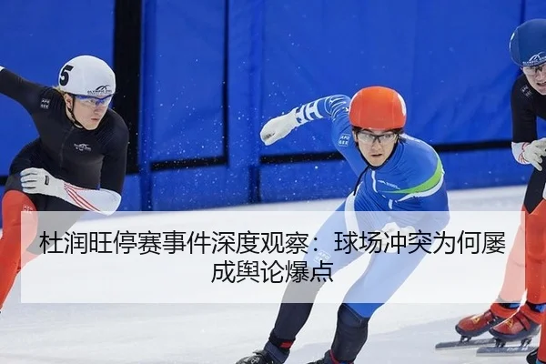 杜润旺停赛事件深度观察：球场冲突为何屡成舆论爆点